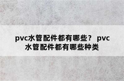 pvc水管配件都有哪些？ pvc水管配件都有哪些种类